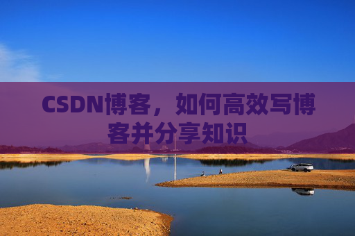 CSDN博客，如何高效写博客并分享知识